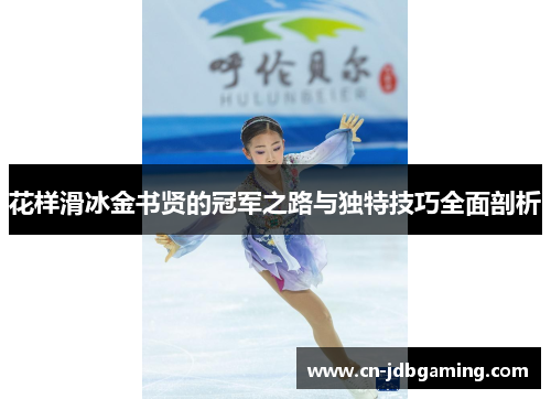 花样滑冰金书贤的冠军之路与独特技巧全面剖析 花样滑冰金书贤的冠军之路与独特技巧全面剖析