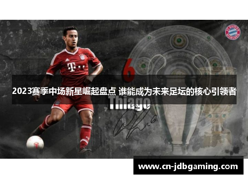2023赛季中场新星崛起盘点 谁能成为未来足坛的核心引领者 2023赛季中场新星崛起盘点 谁能成为未来足坛的核心引领者