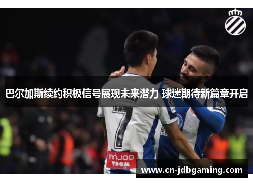 巴尔加斯续约积极信号展现未来潜力 球迷期待新篇章开启