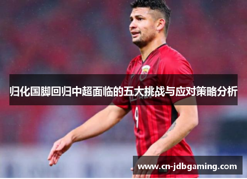 归化国脚回归中超面临的五大挑战与应对策略分析