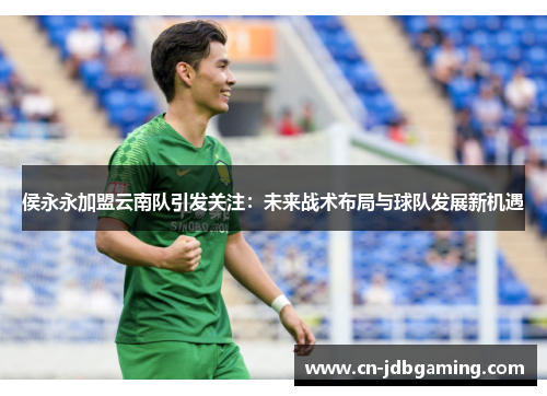 侯永永加盟云南队引发关注：未来战术布局与球队发展新机遇