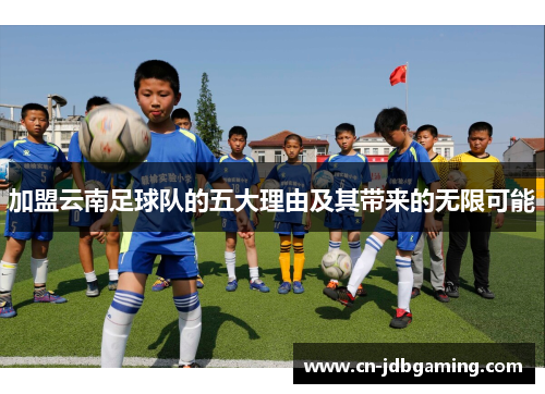 加盟云南足球队的五大理由及其带来的无限可能 加盟云南足球队的五大理由及其带来的无限可能