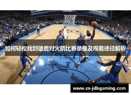 如何轻松找到雄鹿对火箭比赛录像及观看途径解析