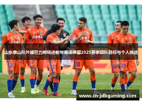 山东泰山队外援巴力斯塔送新年寄语展望2025赛季团队目标与个人挑战