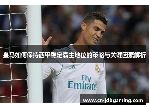 皇马如何保持西甲稳定霸主地位的策略与关键因素解析