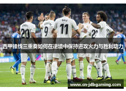 西甲锋线三重奏如何在逆境中保持进攻火力与胜利动力 西甲锋线三重奏如何在逆境中保持进攻火力与胜利动力
