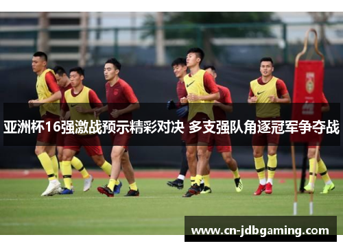 亚洲杯16强激战预示精彩对决 多支强队角逐冠军争夺战