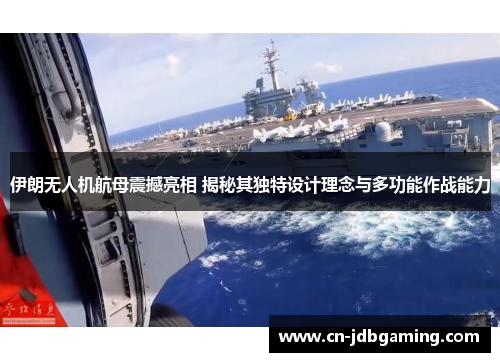 伊朗无人机航母震撼亮相 揭秘其独特设计理念与多功能作战能力