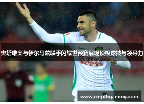 奥塔维奥与伊尔马兹联手闪耀世预赛展现顶级球技与领导力