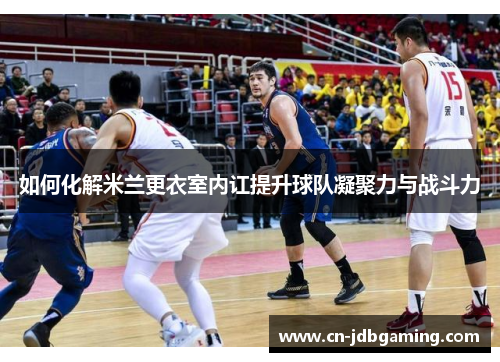 如何化解米兰更衣室内讧提升球队凝聚力与战斗力 如何化解米兰更衣室内讧提升球队凝聚力与战斗力