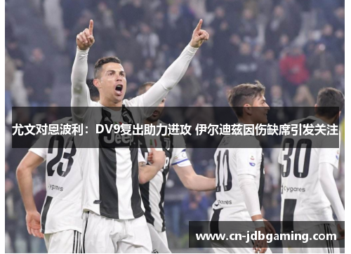 尤文对恩波利：DV9复出助力进攻 伊尔迪兹因伤缺席引发关注