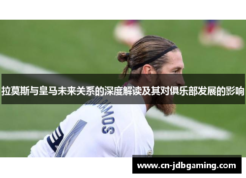 拉莫斯与皇马未来关系的深度解读及其对俱乐部发展的影响