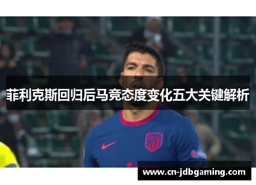 菲利克斯回归后马竞态度变化五大关键解析