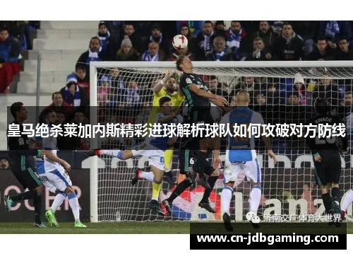 皇马绝杀莱加内斯精彩进球解析球队如何攻破对方防线 皇马绝杀莱加内斯精彩进球解析球队如何攻破对方防线