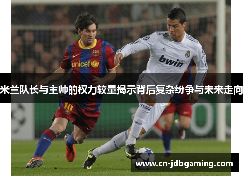 米兰队长与主帅的权力较量揭示背后复杂纷争与未来走向 米兰队长与主帅的权力较量揭示背后复杂纷争与未来走向