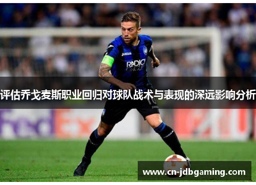 评估乔戈麦斯职业回归对球队战术与表现的深远影响分析