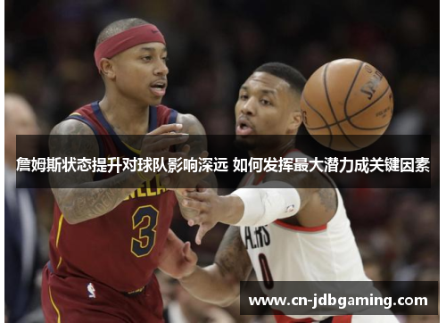 詹姆斯状态提升对球队影响深远 如何发挥最大潜力成关键因素