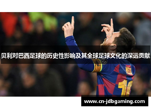 贝利对巴西足球的历史性影响及其全球足球文化的深远贡献