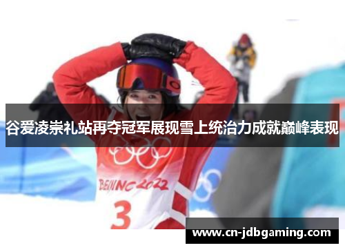 谷爱凌崇礼站再夺冠军展现雪上统治力成就巅峰表现 谷爱凌崇礼站再夺冠军展现雪上统治力成就巅峰表现