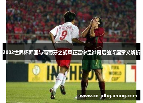 2002世界杯韩国与葡萄牙之战真正赢家是谁背后的深层意义解析