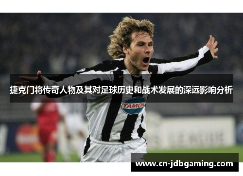 捷克门将传奇人物及其对足球历史和战术发展的深远影响分析 捷克门将传奇人物及其对足球历史和战术发展的深远影响分析