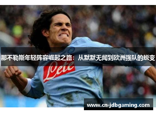 那不勒斯年轻阵容崛起之路:从默默无闻到欧洲强队的蜕变 那不勒斯年轻阵容崛起之路:从默默无闻到欧洲强队的蜕变
