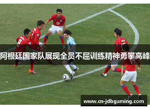 阿根廷国家队展现全员不屈训练精神勇攀高峰 阿根廷国家队展现全员不屈训练精神勇攀高峰