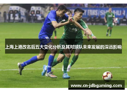 上海上港改名后五大变化分析及其对球队未来发展的深远影响