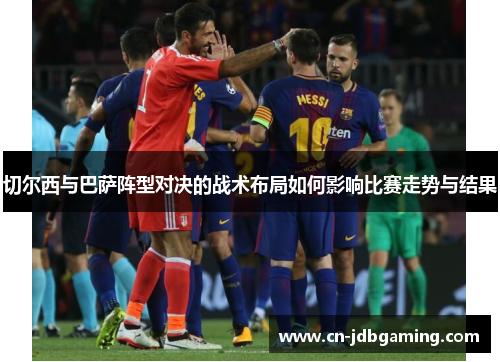 切尔西与巴萨阵型对决的战术布局如何影响比赛走势与结果