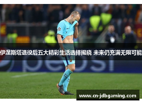 伊涅斯塔退役后五大精彩生活选择揭晓 未来仍充满无限可能 伊涅斯塔退役后五大精彩生活选择揭晓 未来仍充满无限可能