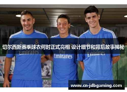 切尔西新赛季球衣何时正式亮相 设计细节和背后故事揭秘