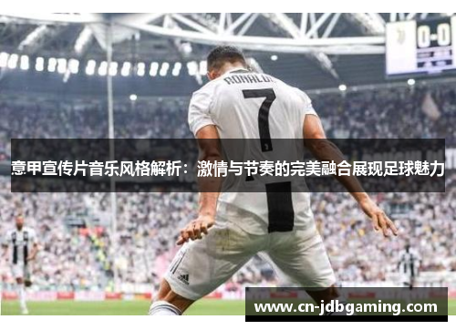 意甲宣传片音乐风格解析：激情与节奏的完美融合展现足球魅力