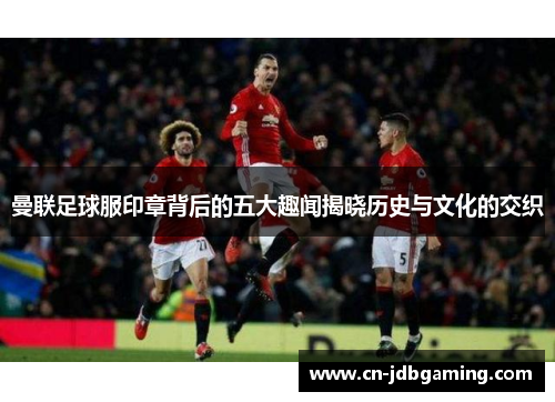 曼联足球服印章背后的五大趣闻揭晓历史与文化的交织