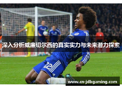 深入分析威廉切尔西的真实实力与未来潜力探索 深入分析威廉切尔西的真实实力与未来潜力探索