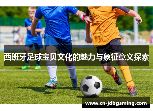 西班牙足球宝贝文化的魅力与象征意义探索