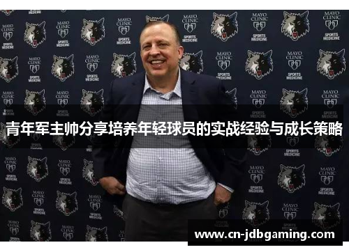 青年军主帅分享培养年轻球员的实战经验与成长策略