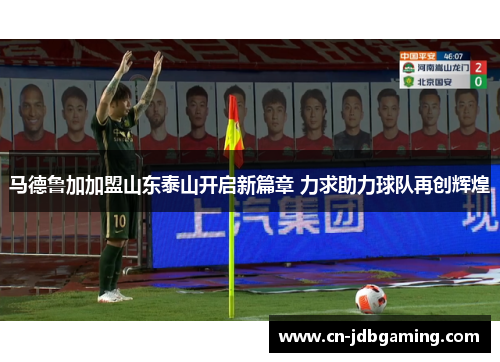 马德鲁加加盟山东泰山开启新篇章 力求助力球队再创辉煌