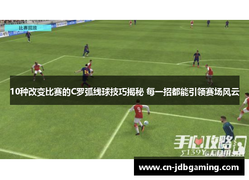 10种改变比赛的C罗弧线球技巧揭秘 每一招都能引领赛场风云 10种改变比赛的C罗弧线球技巧揭秘 每一招都能引领赛场风云