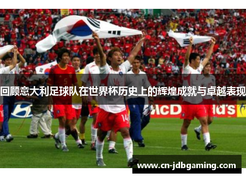 回顾意大利足球队在世界杯历史上的辉煌成就与卓越表现