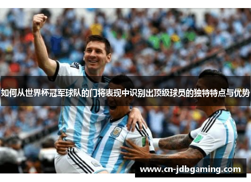 如何从世界杯冠军球队的门将表现中识别出顶级球员的独特特点与优势