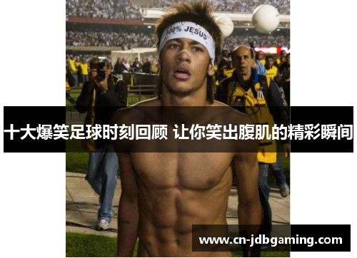 十大爆笑足球时刻回顾 让你笑出腹肌的精彩瞬间 十大爆笑足球时刻回顾 让你笑出腹肌的精彩瞬间
