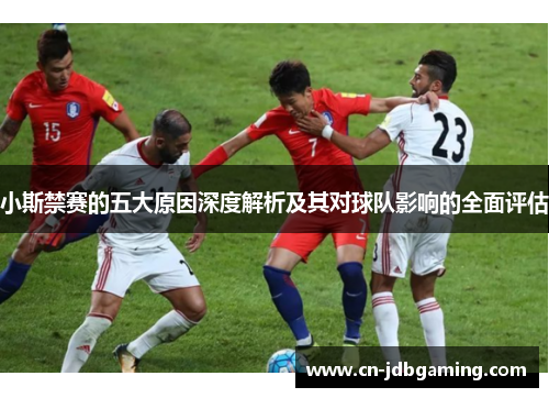 小斯禁赛的五大原因深度解析及其对球队影响的全面评估