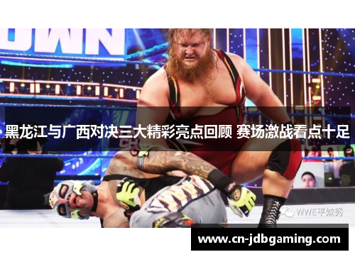 黑龙江与广西对决三大精彩亮点回顾 赛场激战看点十足
