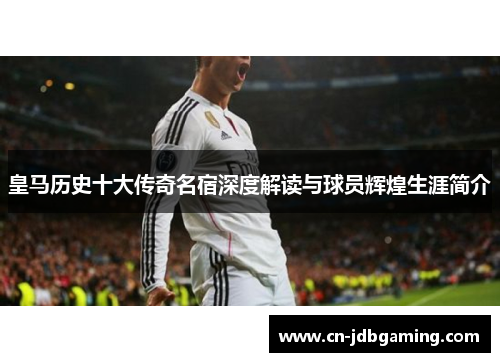 皇马历史十大传奇名宿深度解读与球员辉煌生涯简介