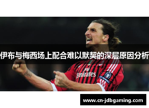 伊布与梅西场上配合难以默契的深层原因分析