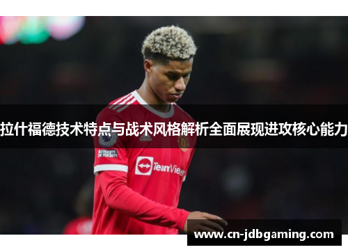 拉什福德技术特点与战术风格解析全面展现进攻核心能力 拉什福德技术特点与战术风格解析全面展现进攻核心能力