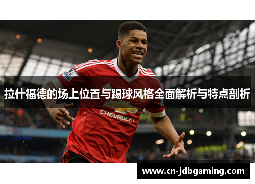 拉什福德的场上位置与踢球风格全面解析与特点剖析