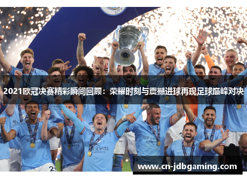 2021欧冠决赛精彩瞬间回顾：荣耀时刻与震撼进球再现足球巅峰对决