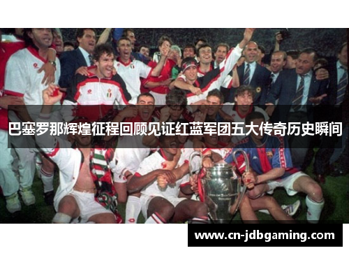 巴塞罗那辉煌征程回顾见证红蓝军团五大传奇历史瞬间