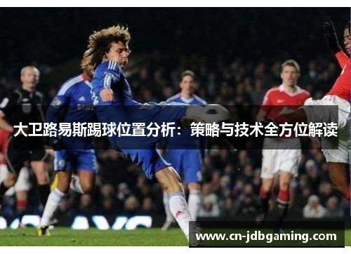 大卫路易斯踢球位置分析:策略与技术全方位解读 大卫路易斯踢球位置分析:策略与技术全方位解读
